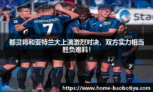 都灵将和亚特兰大上演激烈对决，双方实力相当胜负难料！